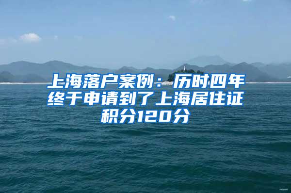 上海落户案例：历时四年终于申请到了上海居住证积分120分