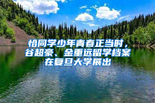 恰同学少年青春正当时，谷超豪、金重远留学档案在复旦大学展出