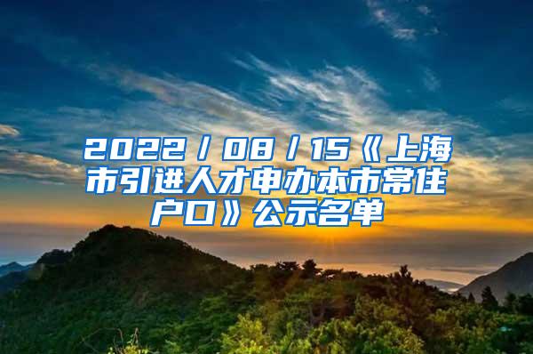 2022／08／15《上海市引进人才申办本市常住户口》公示名单