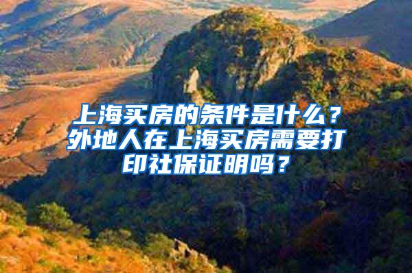 上海买房的条件是什么？外地人在上海买房需要打印社保证明吗？