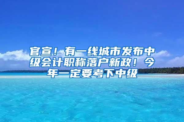 官宣！有一线城市发布中级会计职称落户新政！今年一定要考下中级