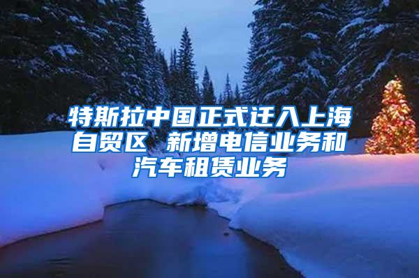 特斯拉中国正式迁入上海自贸区 新增电信业务和汽车租赁业务