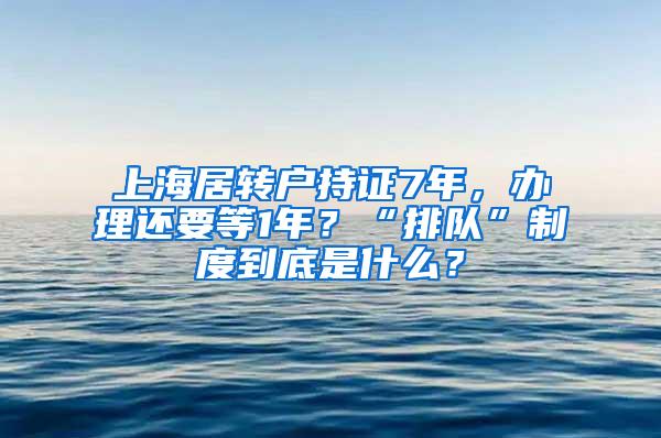 上海居转户持证7年，办理还要等1年？“排队”制度到底是什么？