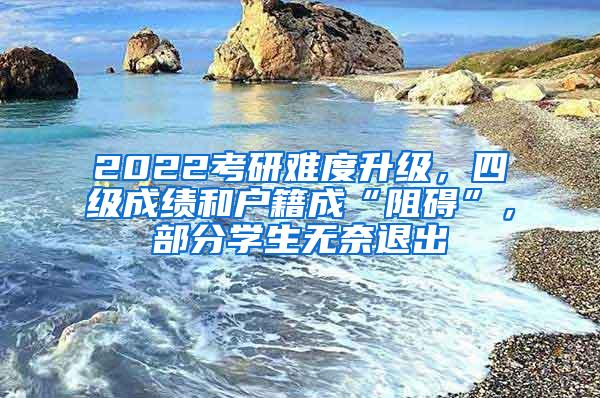 2022考研难度升级，四级成绩和户籍成“阻碍”，部分学生无奈退出