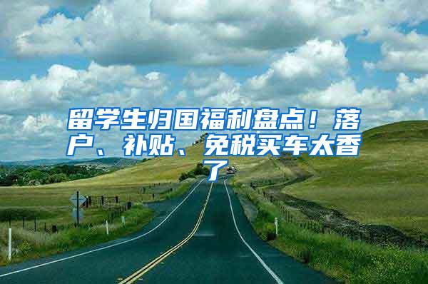 留学生归国福利盘点！落户、补贴、免税买车太香了