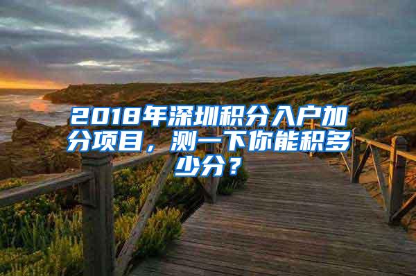 2018年深圳积分入户加分项目，测一下你能积多少分？