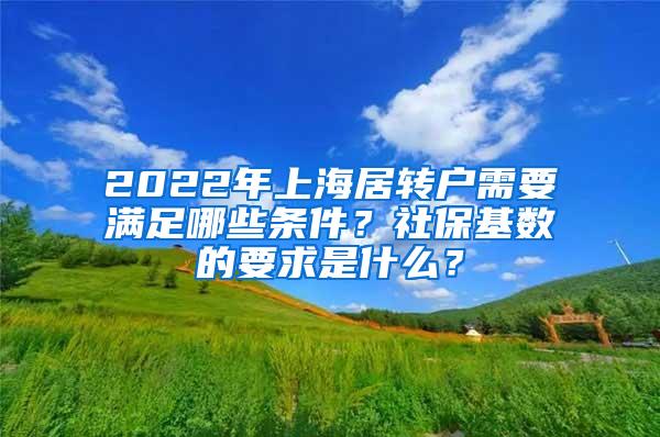 2022年上海居转户需要满足哪些条件？社保基数的要求是什么？