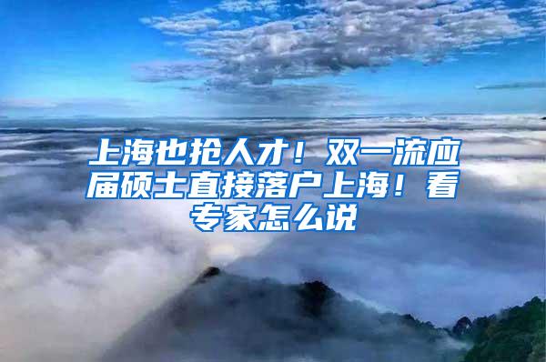 上海也抢人才！双一流应届硕士直接落户上海！看专家怎么说