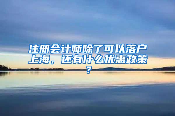 注册会计师除了可以落户上海，还有什么优惠政策？