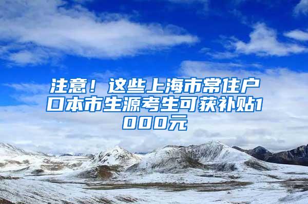 注意！这些上海市常住户口本市生源考生可获补贴1000元