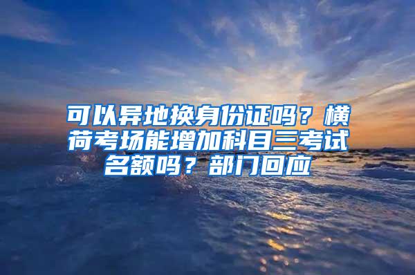 可以异地换身份证吗？横荷考场能增加科目三考试名额吗？部门回应