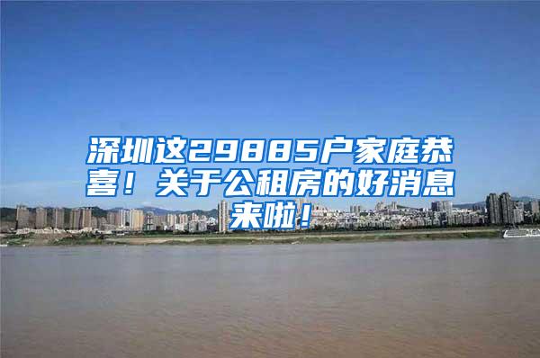 深圳这29885户家庭恭喜！关于公租房的好消息来啦！