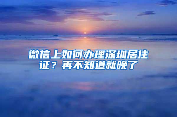 微信上如何办理深圳居住证？再不知道就晚了