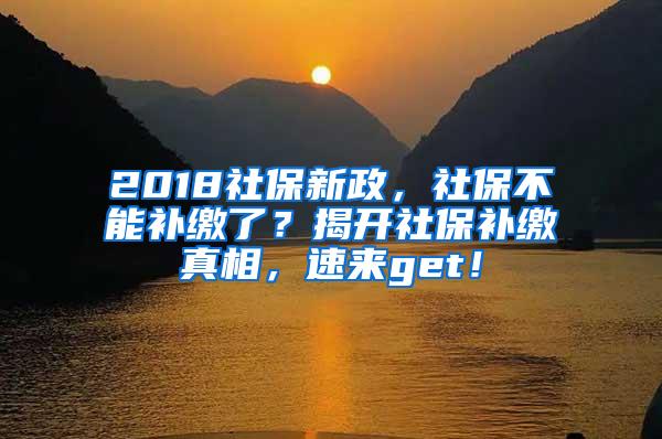 2018社保新政，社保不能补缴了？揭开社保补缴真相，速来get！