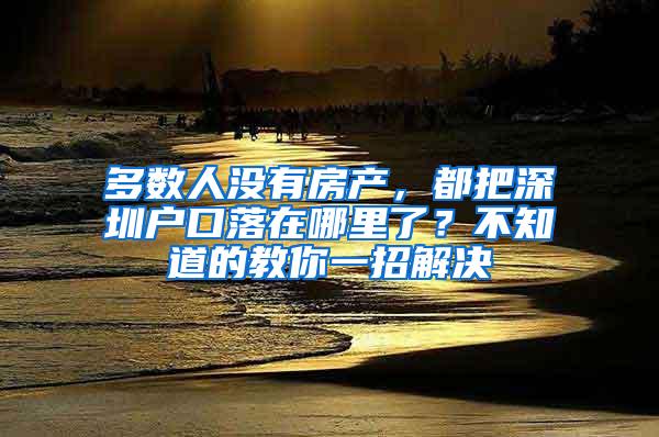 多数人没有房产，都把深圳户口落在哪里了？不知道的教你一招解决