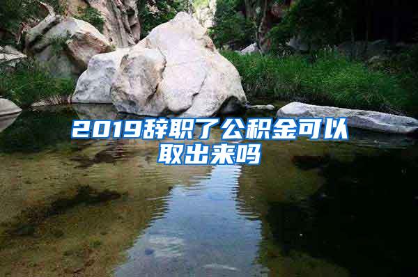 2019辞职了公积金可以取出来吗