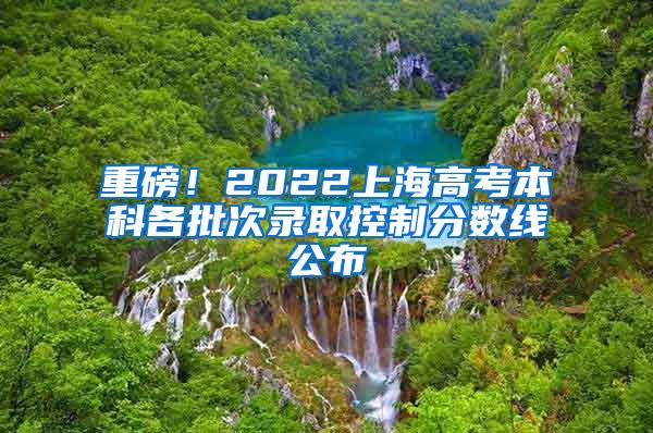 重磅！2022上海高考本科各批次录取控制分数线公布