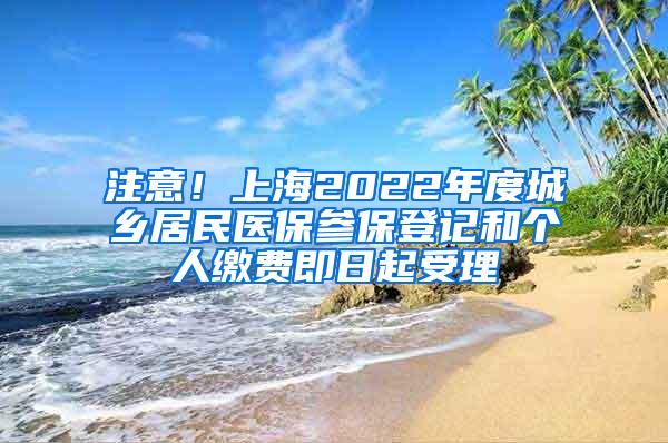 注意！上海2022年度城乡居民医保参保登记和个人缴费即日起受理