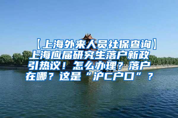 【上海外来人员社保查询】上海应届研究生落户新政引热议！怎么办理？落户在哪？这是“沪C户口”？