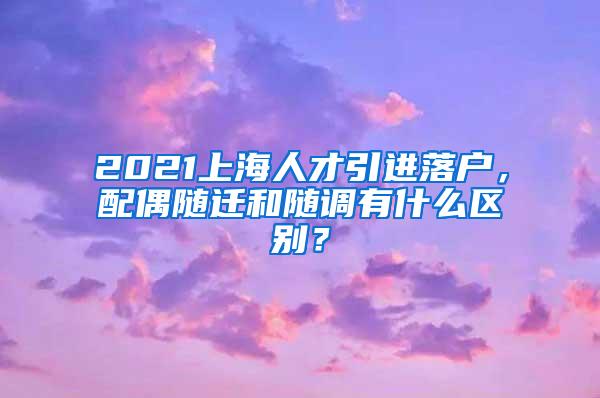 2021上海人才引进落户，配偶随迁和随调有什么区别？