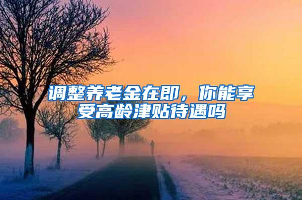 调整养老金在即，你能享受高龄津贴待遇吗