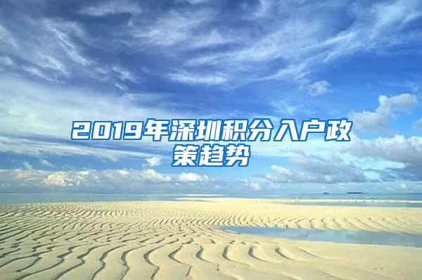 2019年深圳积分入户政策趋势