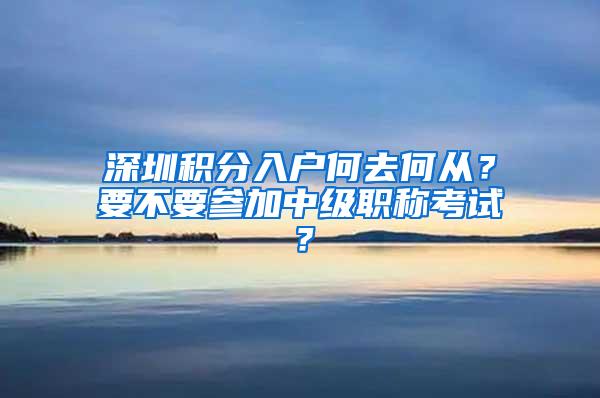 深圳积分入户何去何从？要不要参加中级职称考试？