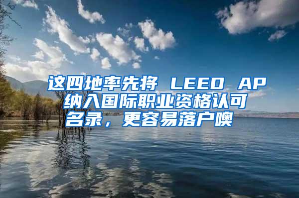 这四地率先将 LEED AP 纳入国际职业资格认可名录，更容易落户噢