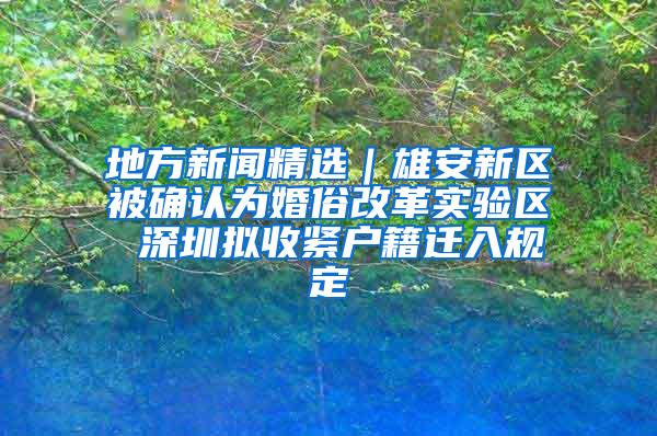 地方新闻精选｜雄安新区被确认为婚俗改革实验区 深圳拟收紧户籍迁入规定