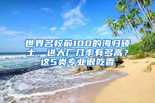 世界名校前100的海归硕士，进大厂几率有多高？这5类专业很吃香