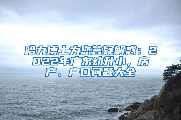 哈九博士为您答疑解惑：2022年广东幼升小，房产、户口问题大全