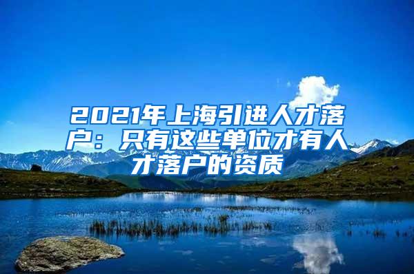 2021年上海引进人才落户：只有这些单位才有人才落户的资质