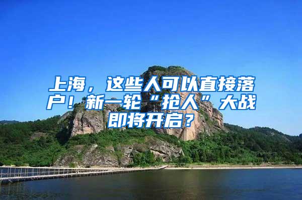 上海，这些人可以直接落户！新一轮“抢人”大战即将开启？