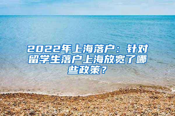 2022年上海落户：针对留学生落户上海放宽了哪些政策？