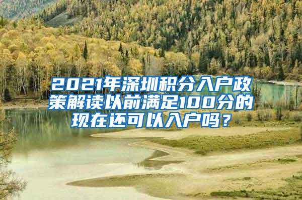 2021年深圳积分入户政策解读以前满足100分的现在还可以入户吗？