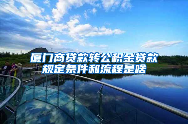 厦门商贷款转公积金贷款规定条件和流程是啥