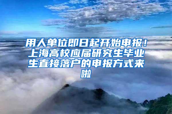 用人单位即日起开始申报！上海高校应届研究生毕业生直接落户的申报方式来啦