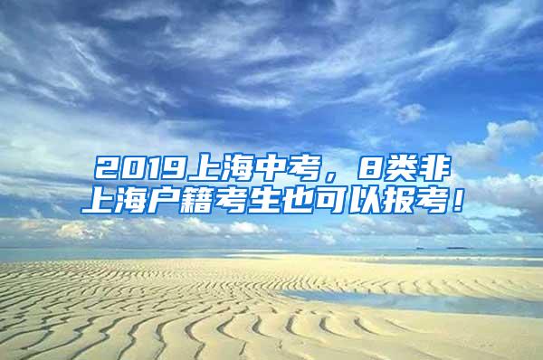 2019上海中考，8类非上海户籍考生也可以报考！