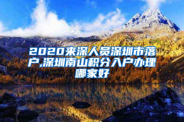 2020来深人员深圳市落户,深圳南山积分入户办理哪家好