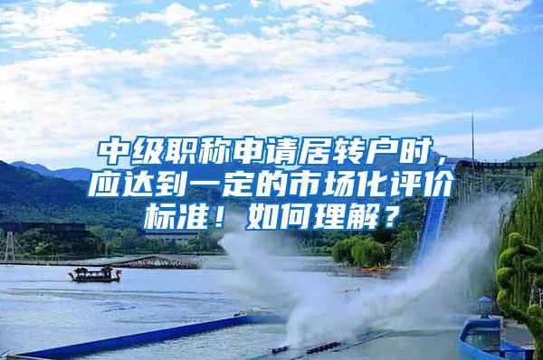 中级职称申请居转户时，应达到一定的市场化评价标准！如何理解？