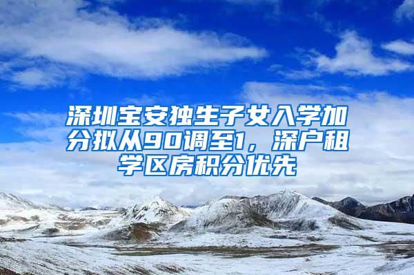 深圳宝安独生子女入学加分拟从90调至1，深户租学区房积分优先