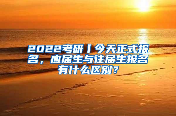 2022考研丨今天正式报名，应届生与往届生报名有什么区别？