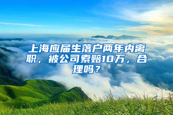 上海应届生落户两年内离职，被公司索赔10万，合理吗？