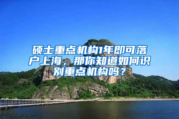 硕士重点机构1年即可落户上海，那你知道如何识别重点机构吗？