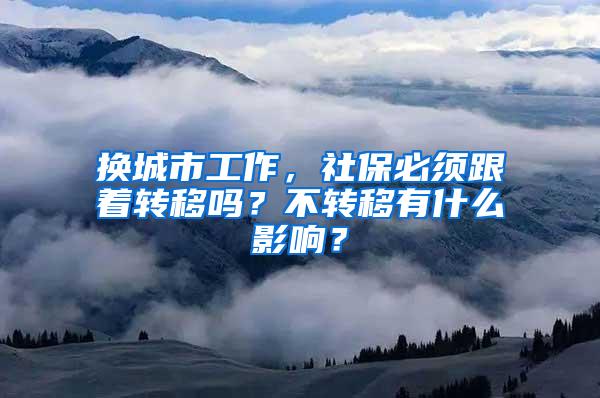 换城市工作，社保必须跟着转移吗？不转移有什么影响？