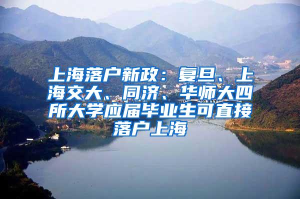 上海落户新政：复旦、上海交大、同济、华师大四所大学应届毕业生可直接落户上海