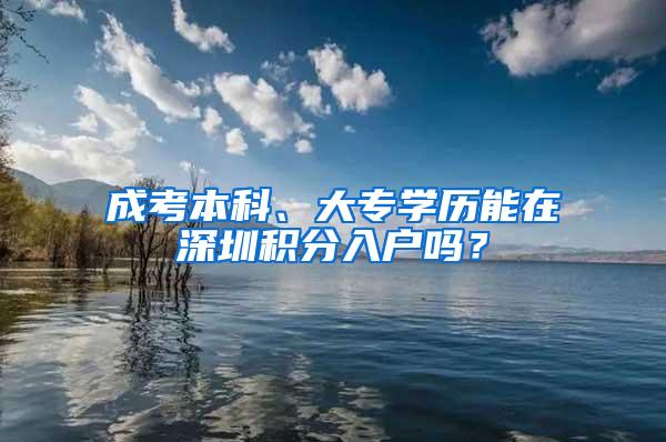 成考本科、大专学历能在深圳积分入户吗？