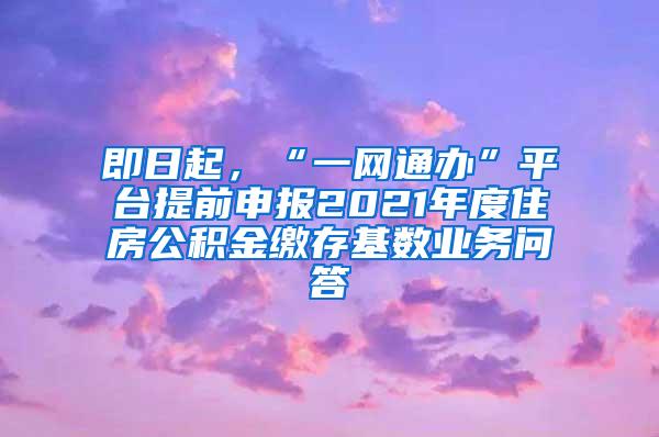 即日起，“一网通办”平台提前申报2021年度住房公积金缴存基数业务问答