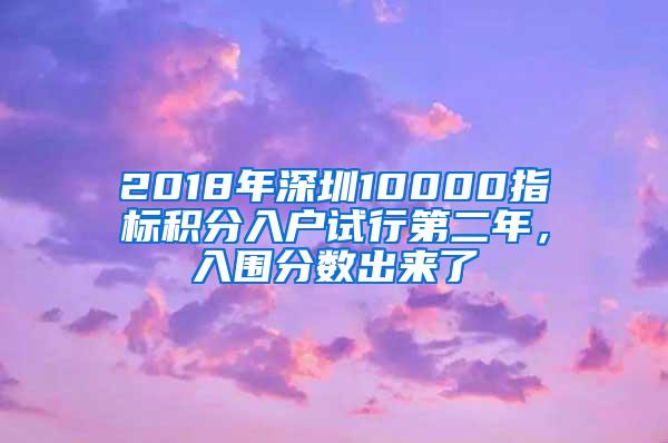 2018年深圳10000指标积分入户试行第二年，入围分数出来了