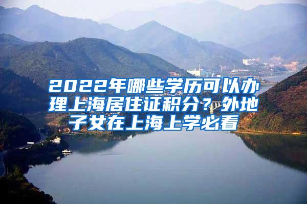 2022年哪些学历可以办理上海居住证积分？外地子女在上海上学必看